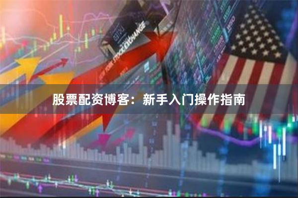 股票配资博客：新手入门操作指南