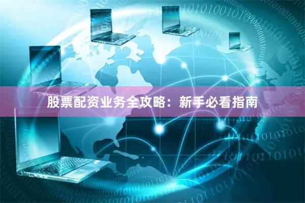 股票配资业务全攻略：新手必看指南