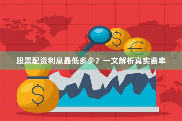 股票配资利息最低多少？一文解析真实费率