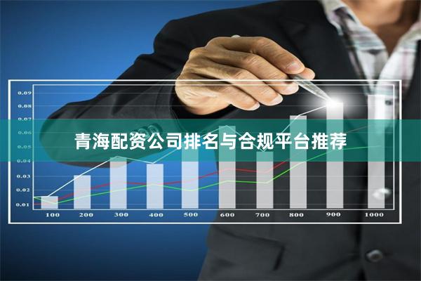 青海配资公司排名与合规平台推荐