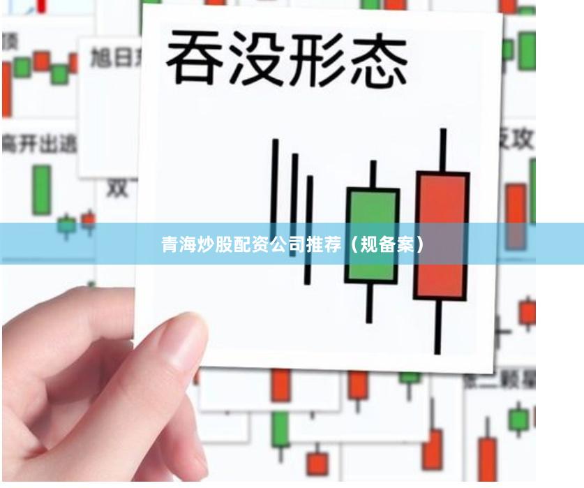 青海炒股配资公司推荐（规备案）